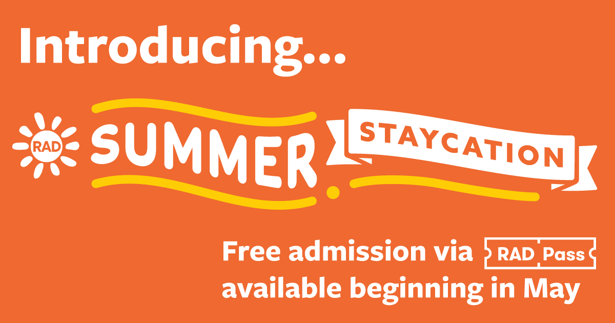 Introducing RAD Summer Staycation. Free admission via RAD Pass available beginning in May.